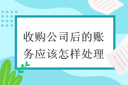 收购公司后的账务应该怎样处理 收购公司后的账务应该怎样处理