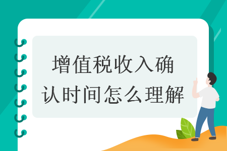 增值税收入确认时间怎么理解 增值税收入确认时间怎么理解