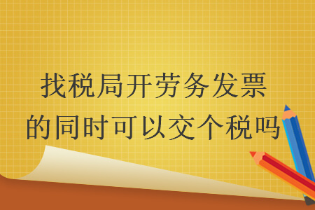 找税局开劳务发票的同时可以交个税吗