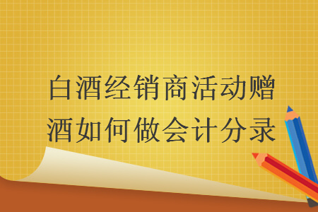 白酒经销商活动赠酒如何做会计分录 白酒经销商活动赠酒如何做会计分录