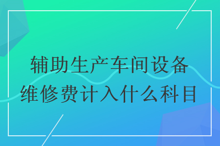 辅助生产车间设备维修费计入什么科目