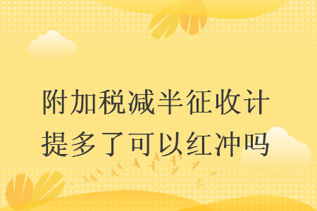 附加税减半征收计提多了可以红冲吗 附加税减半征收计提多了可以红冲吗