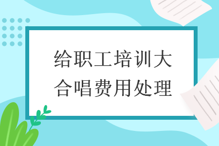 给职工培训大合唱费用处理 给职工培训大合唱费用处理