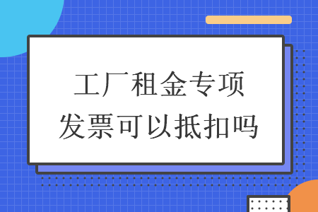 工厂租金专项发票可以抵扣吗 工厂租金专项发票可以抵扣吗