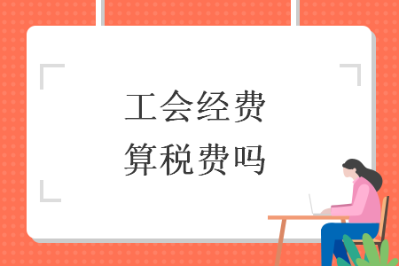 工会经费算税费吗 工会经费算税费吗