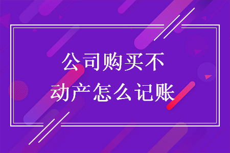 公司购买不动产怎么记账 公司购买不动产怎么记账