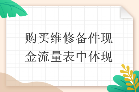 购买维修备件现金流量表中体现 购买维修备件现金流量表中体现