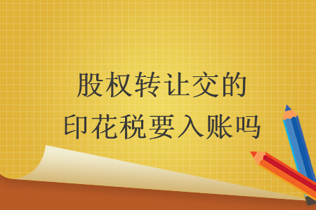 股权转让交的印花税要入账吗 股权转让交的印花税要入账吗