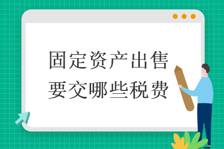 固定资产出售要交哪些税费 固定资产出售要交哪些税费
