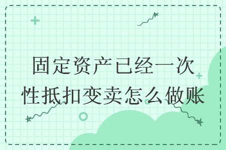 固定资产已经一次性抵扣变卖怎么做账 固定资产已经一次性抵扣变卖怎么做账