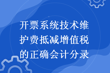 开票系统技术维护费抵减增值税的正确会计分录 开票系统技术维护费抵减增值税的正确会计分录