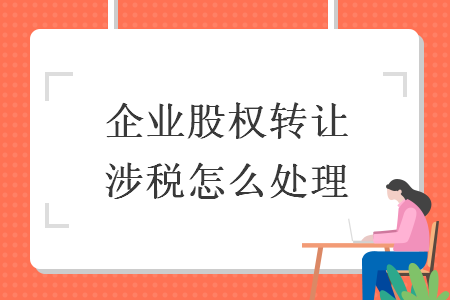 企业股权转让涉税怎么处理