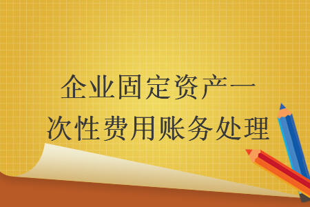 企业固定资产一次性费用账务处理 企业固定资产一次性费用账务处理