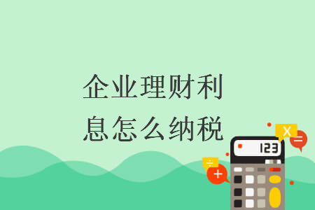 企业理财利息怎么纳税 企业理财利息怎么纳税