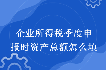 企业所得税季度申报时资产总额怎么填