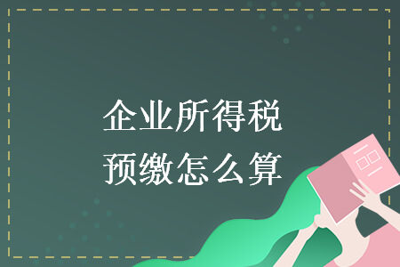 企业所得税预缴怎么算 企业所得税预缴怎么算