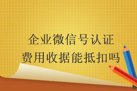 企业微信号认证费用收据能抵扣吗