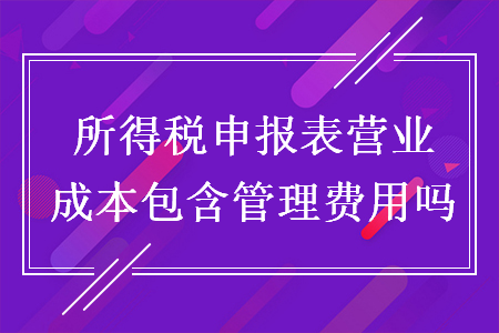 所得税申报表营业成本包含管理费用吗