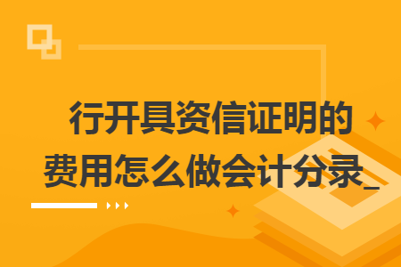 行开具资信证明的费用怎么做会计分录_ 行开具资信证明的费用怎么做会计分录_
