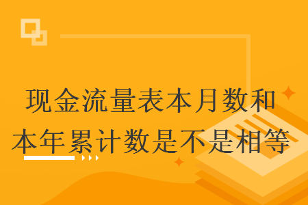 现金流量表本月数和本年累计数是不是相等