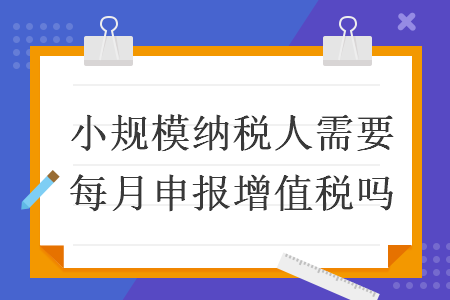 小规模纳税人需要每月申报增值税吗