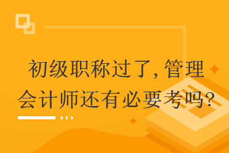 初级职称过了,管理会计师还有必要考吗?