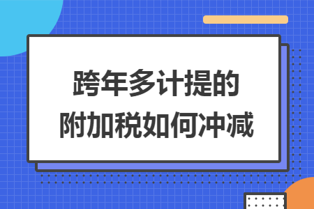 跨年多计提的附加税如何冲减导读: 跨年多计提的附加税如何冲减导读: