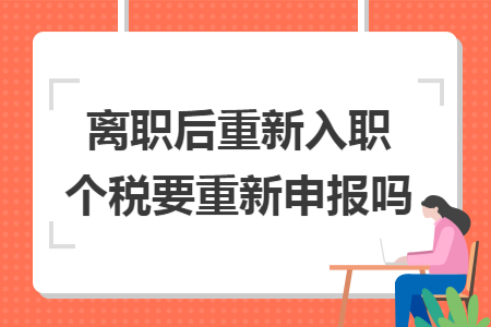 离职后重新入职个税要重新申报吗 离职后重新入职个税要重新申报吗