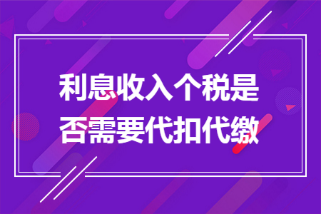 利息收入个税是否需要代扣代缴 利息收入个税是否需要代扣代缴