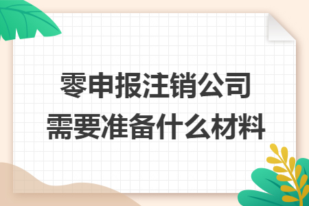 零申报注销公司需要准备什么材料 零申报注销公司需要准备什么材料