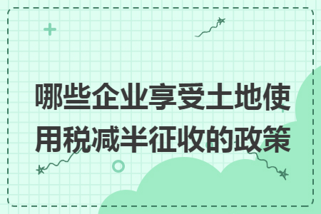 哪些企业享受土地使用税减半征收的政策 哪些企业享受土地使用税减半征收的政策