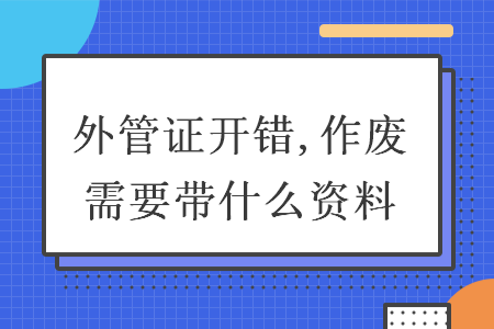 外管证开错,作废需要带什么资料