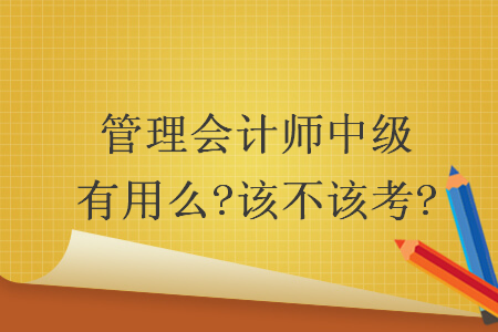 管理会计师中级有用么?该不该考?