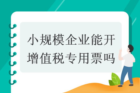 小规模企业能开增值税专用票吗 小规模企业能开增值税专用票吗