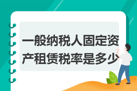 一般纳税人固定资产租赁税率是多少 一般纳税人固定资产租赁税率是多少