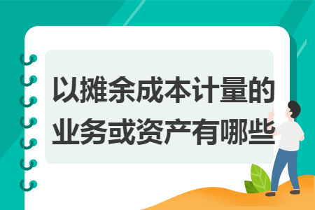 以摊余成本计量的业务或资产有哪些 以摊余成本计量的业务或资产有哪些
