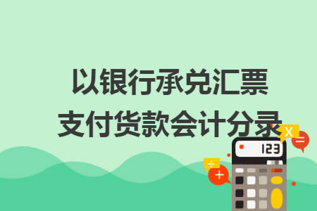 以银行承兑汇票支付货款会计分录 以银行承兑汇票支付货款会计分录