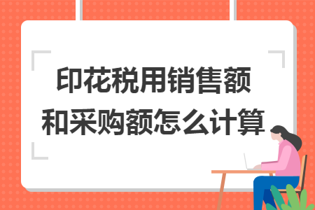 印花税用销售额和采购额怎么计算 印花税用销售额和采购额怎么计算