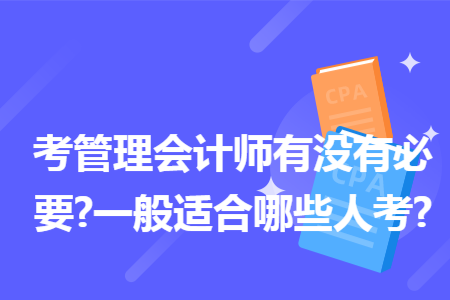 考管理会计师有没有必要?一般适合哪些人考?