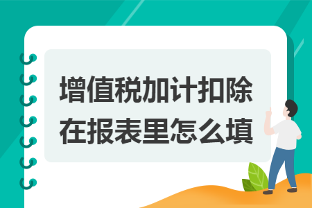增值税加计扣除在报表里怎么填 增值税加计扣除在报表里怎么填