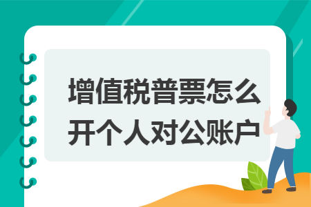 增值税普票怎么开个人对公账户 增值税普票怎么开个人对公账户
