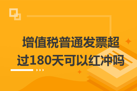 增值税普通发票超过180天可以红冲吗