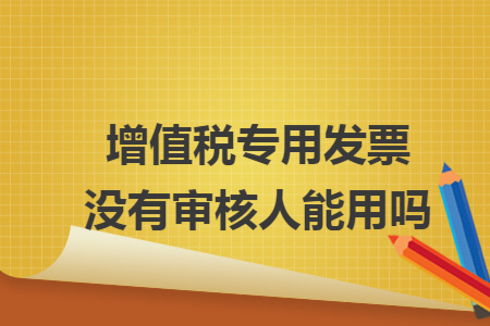 增值税专用发票没有审核人能用吗