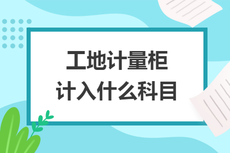 工地计量柜计入什么科目 工地计量柜计入什么科目