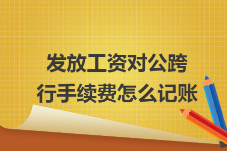 发放工资对公跨行手续费怎么记账 发放工资对公跨行手续费怎么记账