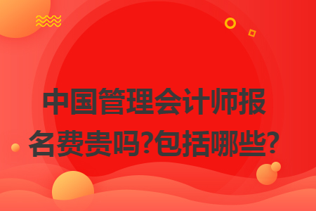 中国管理会计师报名费贵吗?包括哪些?