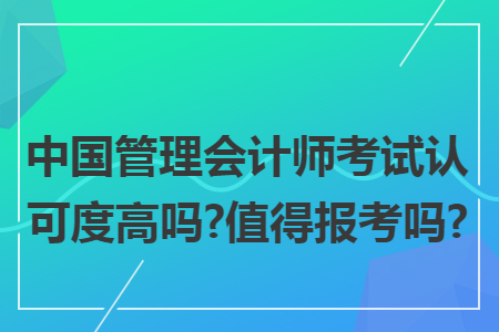 中国管理会计师考试认可度高吗?值得报考吗?