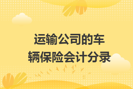 运输公司的车辆保险会计分录 运输公司的车辆保险会计分录