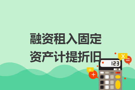 融资租入固定资产计提折旧 融资租入固定资产计提折旧