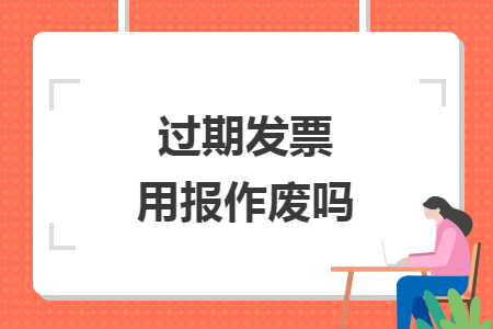 过期发票用报作废吗 过期发票用报作废吗